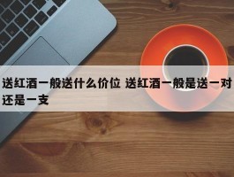 送红酒一般送什么价位 送红酒一般是送一对还是一支