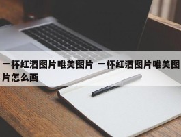 一杯红酒图片唯美图片 一杯红酒图片唯美图片怎么画