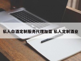 私人白酒定制服务代理加盟 私人定制酒业