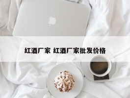 红酒厂家 红酒厂家批发价格