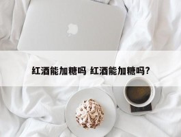 红酒能加糖吗 红酒能加糖吗?