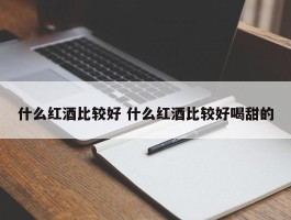 什么红酒比较好 什么红酒比较好喝甜的