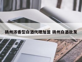 扬州浓香型白酒代理加盟 扬州白酒批发