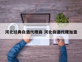 河北经典白酒代理商 河北白酒代理加盟