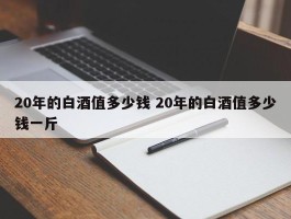 20年的白酒值多少钱 20年的白酒值多少钱一斤