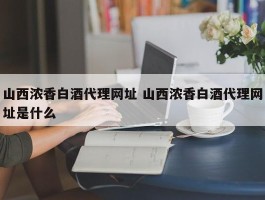 山西浓香白酒代理网址 山西浓香白酒代理网址是什么