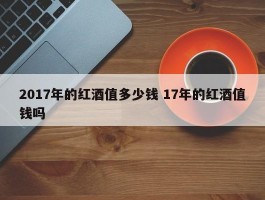 2017年的红酒值多少钱 17年的红酒值钱吗