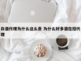 白酒代理为什么这么贵 为什么好多酒在招代理