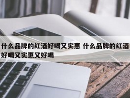 什么品牌的红酒好喝又实惠 什么品牌的红酒好喝又实惠又好喝