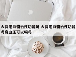 大蒜泡白酒治性功能吗 大蒜泡白酒治性功能吗高血压可以喝吗