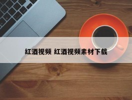 红酒视频 红酒视频素材下载