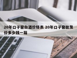 20年口子窖白酒价格表 20年口子窖批发价多少钱一箱