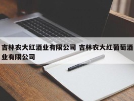 吉林农大红酒业有限公司 吉林农大红葡萄酒业有限公司