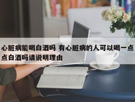 心脏病能喝白酒吗 有心脏病的人可以喝一点点白酒吗请说明理由