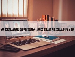 进口红酒加盟哪家好 进口红酒加盟店排行榜