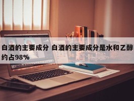 白酒的主要成分 白酒的主要成分是水和乙醇约占98%