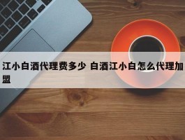 江小白酒代理费多少 白酒江小白怎么代理加盟