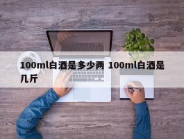 100ml白酒是多少两 100ml白酒是几斤