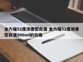 金六福52度浓香型白酒 金六福52度浓香型白酒500ml的价格