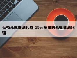 低档光瓶白酒代理 15元左右的光瓶白酒代理