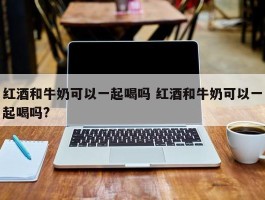 红酒和牛奶可以一起喝吗 红酒和牛奶可以一起喝吗?