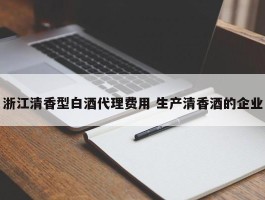 浙江清香型白酒代理费用 生产清香酒的企业