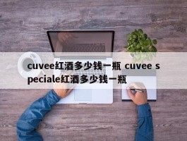 cuvee红酒多少钱一瓶 cuvee speciale红酒多少钱一瓶