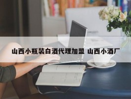 山西小瓶装白酒代理加盟 山西小酒厂