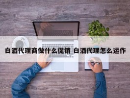 白酒代理商做什么促销 白酒代理怎么运作