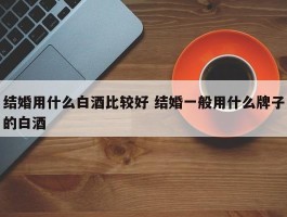 结婚用什么白酒比较好 结婚一般用什么牌子的白酒