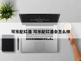 可乐配红酒 可乐配红酒会怎么样