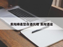 贵阳绵柔型白酒代理 贵阳酒业