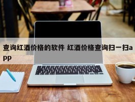 查询红酒价格的软件 红酒价格查询扫一扫app