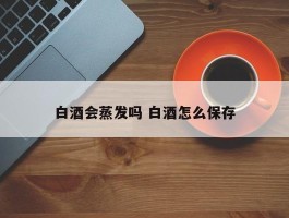 白酒会蒸发吗 白酒怎么保存