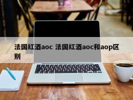 法国红酒aoc 法国红酒aoc和aop区别