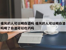 痛风的人可以喝白酒吗 痛风的人可以喝白酒吗喝了白酒可以吃药吗