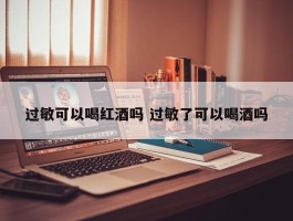 过敏可以喝红酒吗 过敏了可以喝酒吗