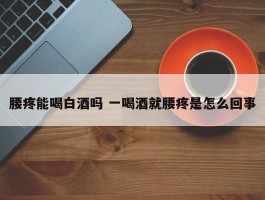 腰疼能喝白酒吗 一喝酒就腰疼是怎么回事