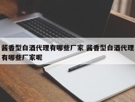 酱香型白酒代理有哪些厂家 酱香型白酒代理有哪些厂家呢