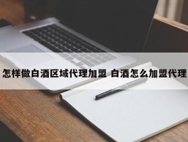 怎样做白酒区域代理加盟 白酒怎么加盟代理