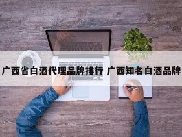 广西省白酒代理品牌排行 广西知名白酒品牌