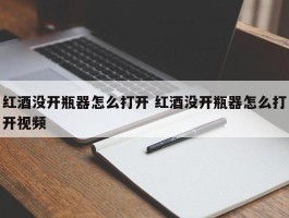 红酒没开瓶器怎么打开 红酒没开瓶器怎么打开视频