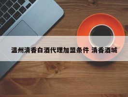 温州清香白酒代理加盟条件 清香酒城