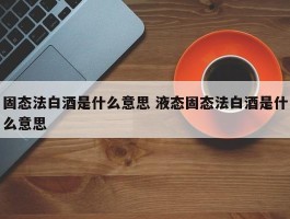 固态法白酒是什么意思 液态固态法白酒是什么意思