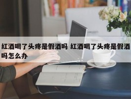 红酒喝了头疼是假酒吗 红酒喝了头疼是假酒吗怎么办