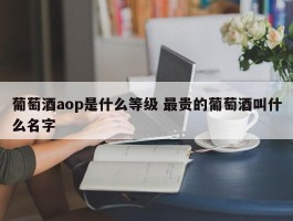 葡萄酒aop是什么等级 最贵的葡萄酒叫什么名字