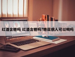 红酒含糖吗 红酒含糖吗?糖尿病人可以喝吗