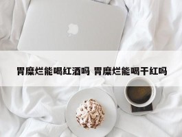 胃糜烂能喝红酒吗 胃糜烂能喝干红吗