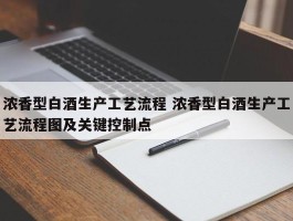 浓香型白酒生产工艺流程 浓香型白酒生产工艺流程图及关键控制点