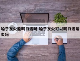 嗓子发炎能喝白酒吗 嗓子发炎可以喝白酒消炎吗